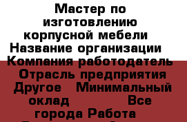 Мастер по изготовлению корпусной мебели › Название организации ­ Компания-работодатель › Отрасль предприятия ­ Другое › Минимальный оклад ­ 15 000 - Все города Работа » Вакансии   . Адыгея респ.,Адыгейск г.